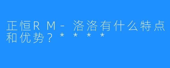 正恒RM-洛洛有什么特点和优势？****