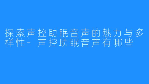探索声控助眠音声的魅力与多样性-声控助眠音声有哪些