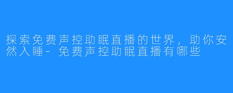 探索免费声控助眠直播的世界,助你安然入睡-免费声控助眠直播有哪些