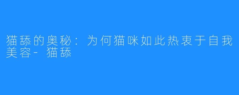 猫舔的奥秘:为何猫咪如此热衷于自我美容-猫舔