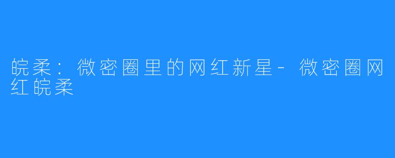 皖柔:微密圈里的网红新星-微密圈网红皖柔