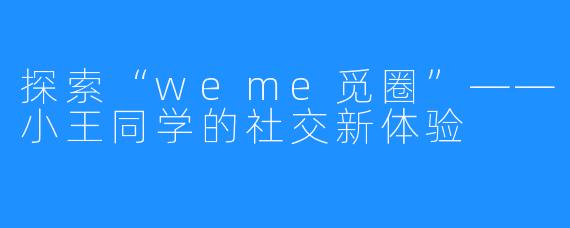 探索“weme觅圈”——小王同学的社交新体验