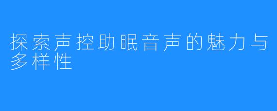 探索声控助眠音声的魅力与多样性