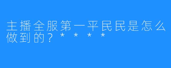 主播全服第一平民民是怎么做到的？****