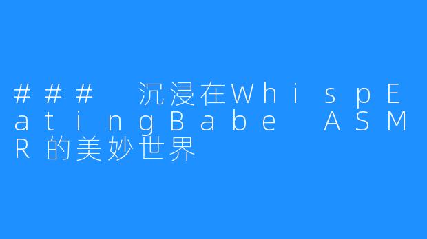 ### 沉浸在WhispEatingBabe ASMR的美妙世界