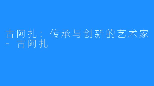 古阿扎:传承与创新的艺术家-古阿扎