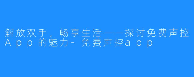 解放双手,畅享生活——探讨免费声控App的魅力-免费声控app