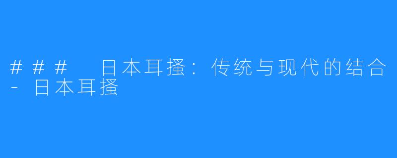 ### 日本耳搔:传统与现代的结合-日本耳搔
