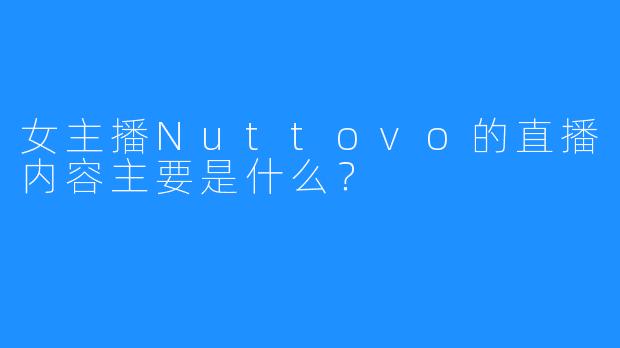 女主播Nuttovo的直播内容主要是什么？