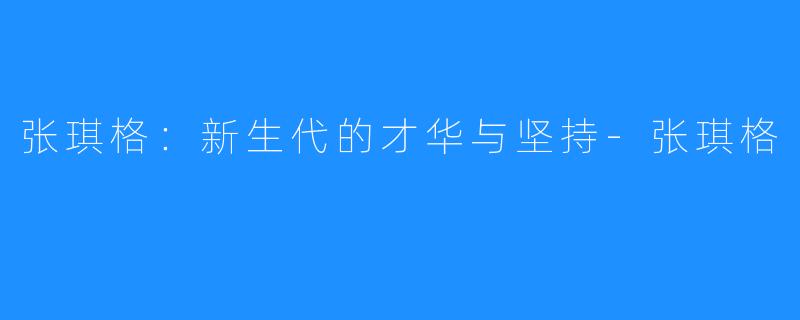 张琪格:新生代的才华与坚持-张琪格