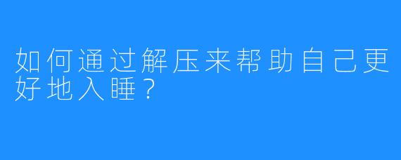 如何通过解压来帮助自己更好地入睡？
