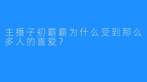 主播子初霸霸为什么受到那么多人的喜爱？