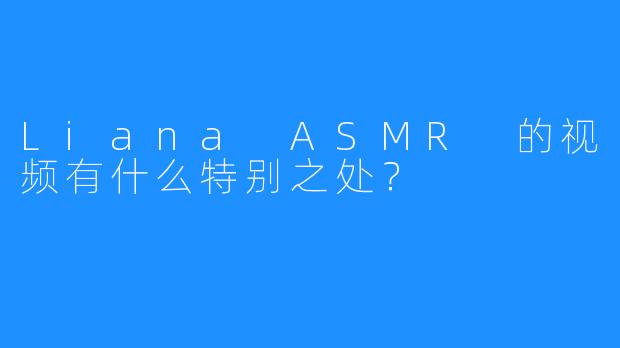 Liana ASMR 的视频有什么特别之处？