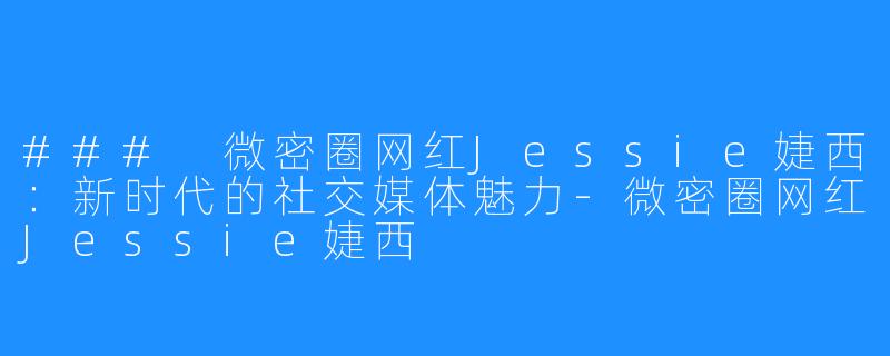 ### 微密圈网红Jessie婕西:新时代的社交媒体魅力-微密圈网红Jessie婕西