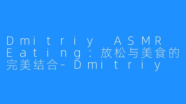 Dmitriy ASMR Eating:放松与美食的完美结合-Dmitriy ASMR Eating