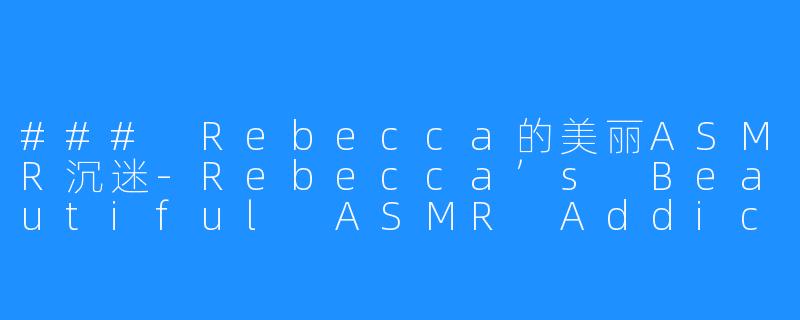 ### Rebecca的美丽ASMR沉迷-Rebecca’s Beautiful ASMR Addiction