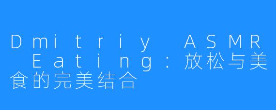Dmitriy ASMR Eating:放松与美食的完美结合