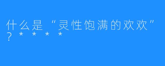什么是“灵性饱满的欢欢”？****