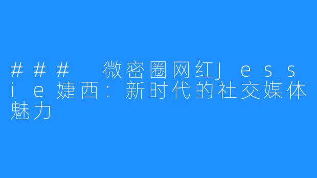 ### 微密圈网红Jessie婕西:新时代的社交媒体魅力
