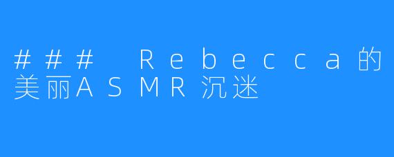 ### Rebecca的美丽ASMR沉迷