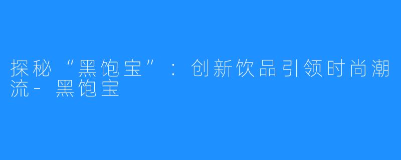 探秘“黑饱宝”:创新饮品引领时尚潮流-黑饱宝