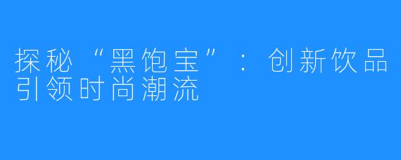 探秘“黑饱宝”:创新饮品引领时尚潮流