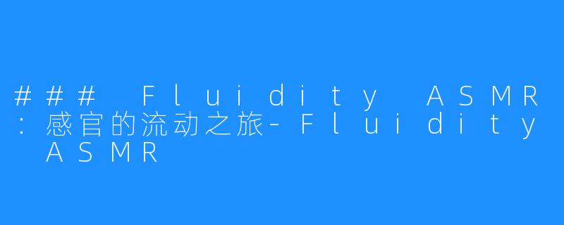 ### Fluidity ASMR:感官的流动之旅-Fluidity ASMR