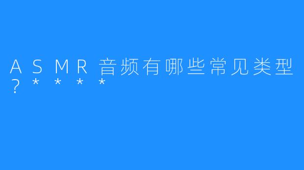 ASMR音频有哪些常见类型？****