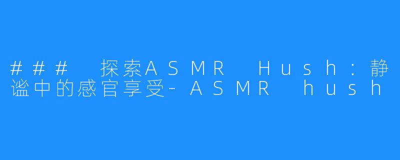 ### 探索ASMR Hush:静谧中的感官享受-ASMR hush