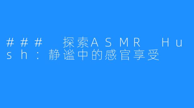 ### 探索ASMR Hush:静谧中的感官享受