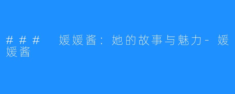 ### 媛媛酱:她的故事与魅力-媛媛酱