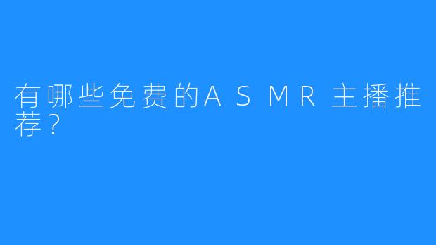 有哪些免费的ASMR主播推荐？  