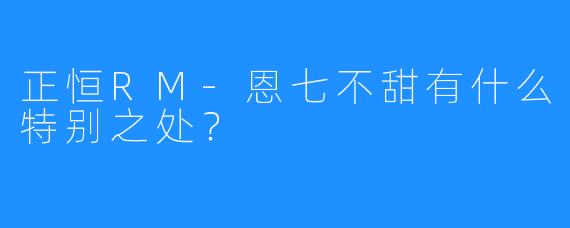 正恒RM-恩七不甜有什么特别之处？