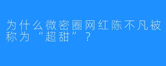 为什么微密圈网红陈不凡被称为“超甜”？  