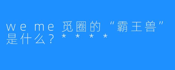weme觅圈的“霸王兽”是什么？****