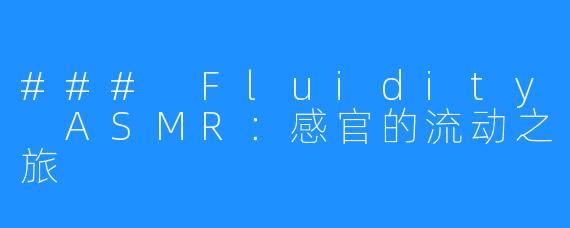 ### Fluidity ASMR:感官的流动之旅
