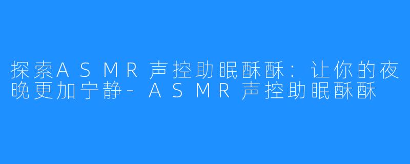 探索ASMR声控助眠酥酥:让你的夜晚更加宁静-ASMR声控助眠酥酥