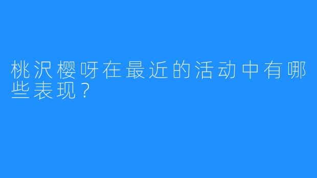 桃沢樱呀在最近的活动中有哪些表现？