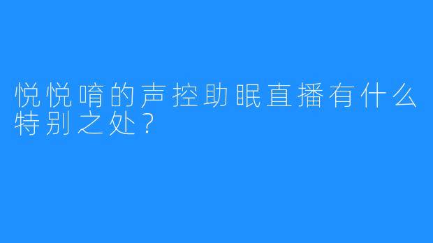 悦悦唷的声控助眠直播有什么特别之处？