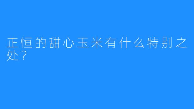 正恒的甜心玉米有什么特别之处？