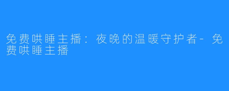 免费哄睡主播:夜晚的温暖守护者-免费哄睡主播