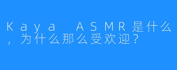 Kaya ASMR是什么,为什么那么受欢迎?