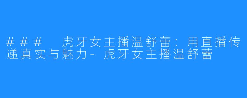 ### 虎牙女主播温舒蕾:用直播传递真实与魅力-虎牙女主播温舒蕾