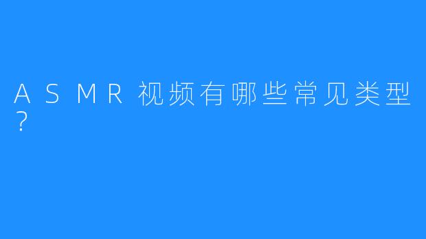 ASMR视频有哪些常见类型?