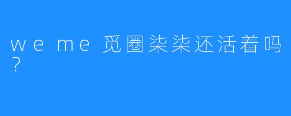 weme觅圈柒柒还活着吗？