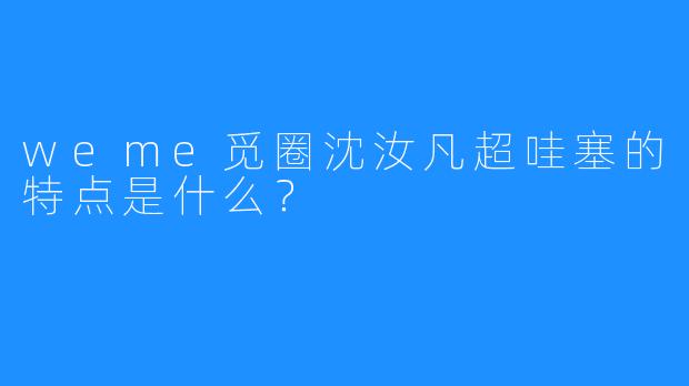 weme觅圈沈汝凡超哇塞的特点是什么？