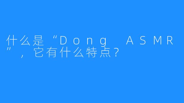 什么是“Dong ASMR”，它有什么特点？