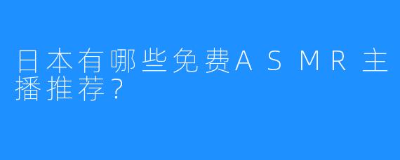 日本有哪些免费ASMR主播推荐?