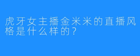虎牙女主播金米米的直播风格是什么样的？