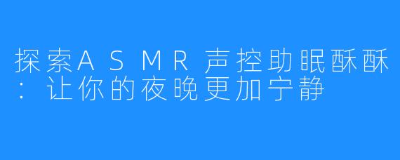 探索ASMR声控助眠酥酥:让你的夜晚更加宁静